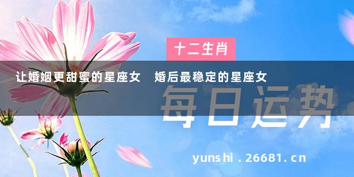 让婚姻更甜蜜的星座女 婚后最稳定的星座女